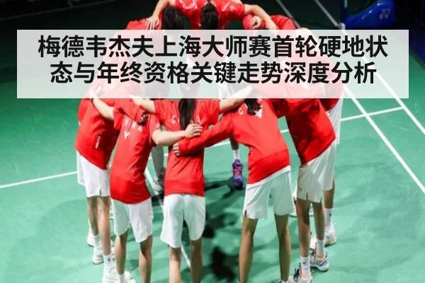 梅德韦杰夫上海大师赛首轮硬地状态与年终资格关键走势深度分析