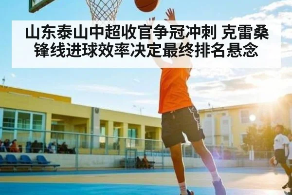 山东泰山中超收官争冠冲刺 克雷桑锋线进球效率决定最终排名悬念