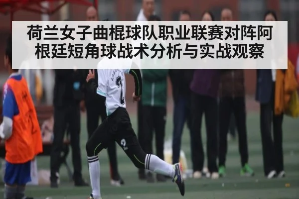 荷兰女子曲棍球队职业联赛对阵阿根廷短角球战术分析与实战观察