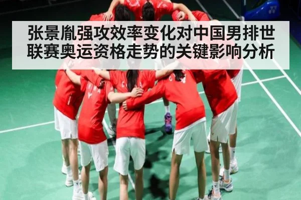 张景胤强攻效率变化对中国男排世联赛奥运资格走势的关键影响分析