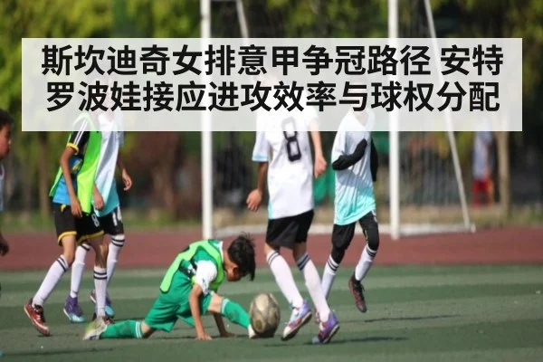 斯坎迪奇女排意甲争冠路径 安特罗波娃接应进攻效率与球权分配